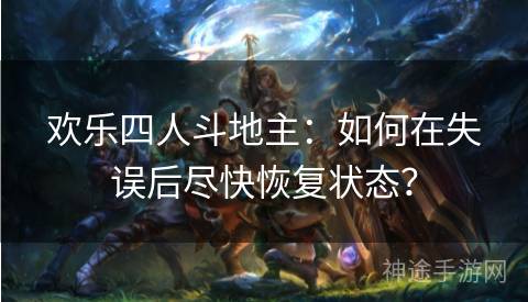 欢乐四人斗地主:如何在失误后尽快恢复状态? 欢乐四人斗地主:如何在失误后尽快恢复状态?