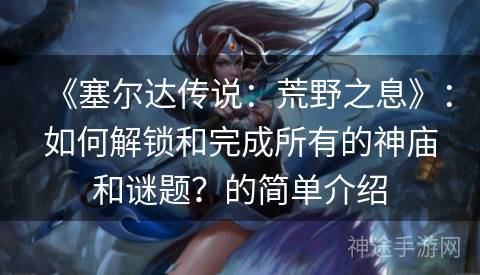 《塞尔达传说：荒野之息》：如何解锁和完成所有的神庙和谜题？的简单介绍