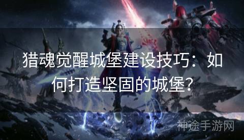 猎魂觉醒城堡建设技巧：如何打造坚固的城堡？