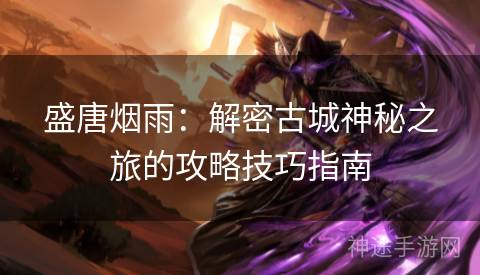 盛唐烟雨：解密古城神秘之旅的攻略技巧指南