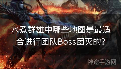 水煮群雄中哪些地图是最适合进行团队Boss团灭的？