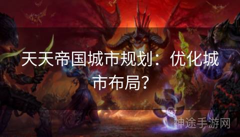 天天帝国城市规划：优化城市布局？