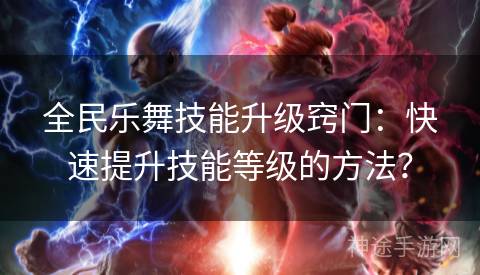 全民乐舞技能升级窍门：快速提升技能等级的方法？