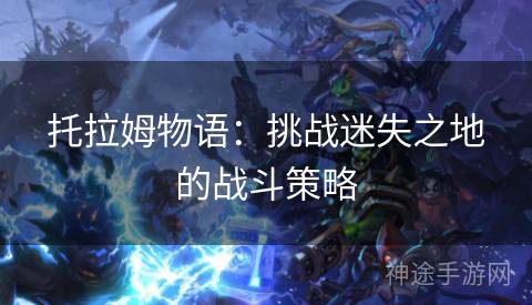 托拉姆物语:挑战迷失之地的战斗策略 托拉姆物语:挑战迷失之地的战斗策略