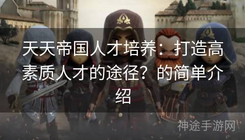 天天帝国人才培养:打造高素质人才的途径?的简单介绍 天天帝国人才培养:打造高素质人才的途径?的简单介绍