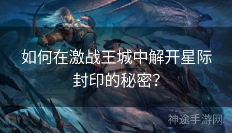 如何在激战王城中解开星际封印的秘密？