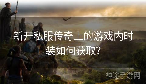 新开私服传奇上的游戏内时装如何获取？