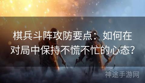 棋兵斗阵攻防要点：如何在对局中保持不慌不忙的心态？