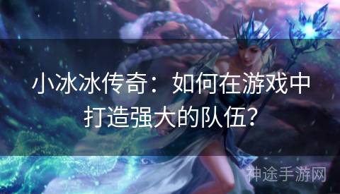 小冰冰传奇：如何在游戏中打造强大的队伍？