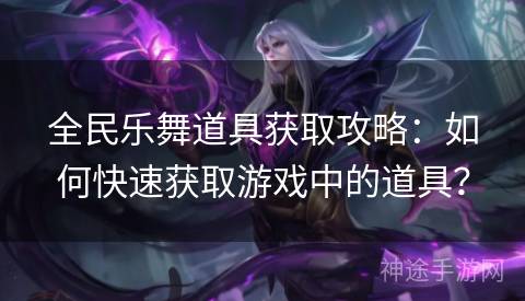 全民乐舞道具获取攻略：如何快速获取游戏中的道具？