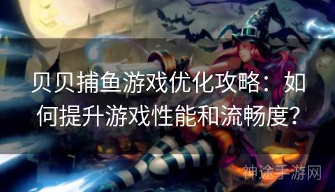 贝贝捕鱼游戏优化攻略：如何提升游戏性能和流畅度？