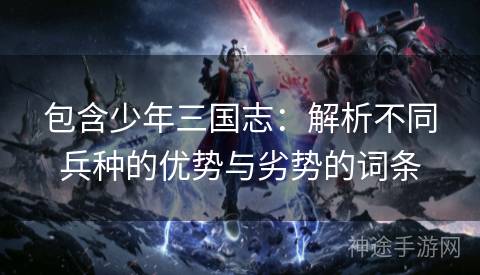 包含少年三国志：解析不同兵种的优势与劣势的词条
