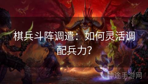 棋兵斗阵调遣：如何灵活调配兵力？