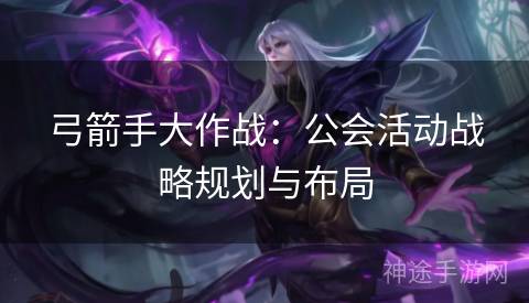 弓箭手大作战：公会活动战略规划与布局
