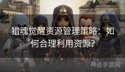 猎魂觉醒资源管理策略：如何合理利用资源？