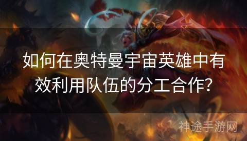 如何在奥特曼宇宙英雄中有效利用队伍的分工合作？