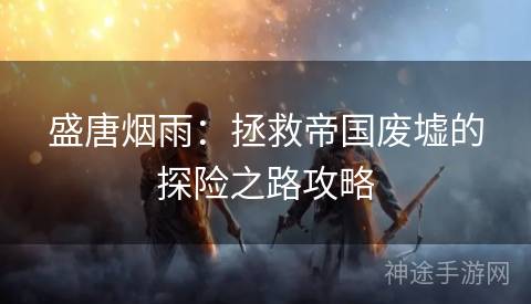 盛唐烟雨：拯救帝国废墟的探险之路攻略