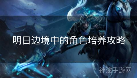 明日边境中的角色培养攻略