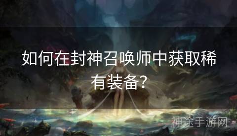 如何在封神召唤师中获取稀有装备？