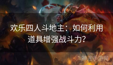 欢乐四人斗地主：如何利用道具增强战斗力？