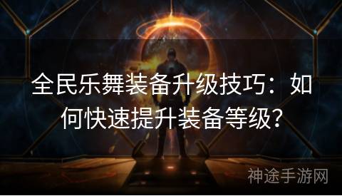 全民乐舞装备升级技巧：如何快速提升装备等级？