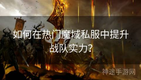 如何在热门魔域私服中提升战队实力？