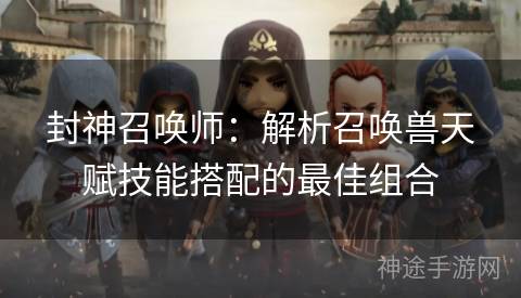 封神召唤师：解析召唤兽天赋技能搭配的最佳组合