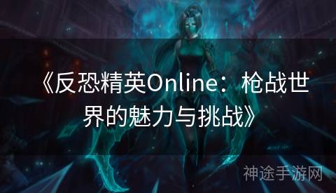  《反恐精英Online：枪战世界的魅力与挑战》