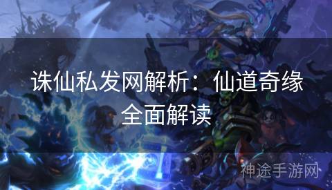 诛仙私发网解析:仙道奇缘全面解读 诛仙私发网解析:仙道奇缘全面解读