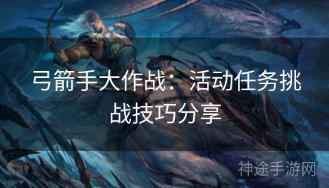 弓箭手大作战：活动任务挑战技巧分享