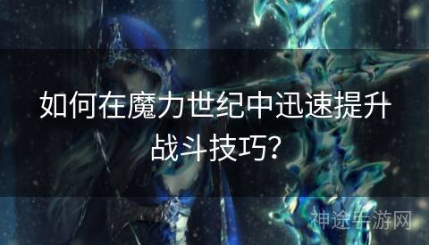 如何在魔力世纪中迅速提升战斗技巧？
