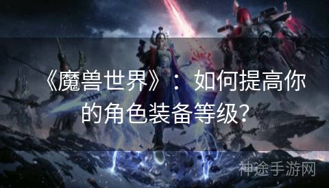 《魔兽世界》：如何提高你的角色装备等级？