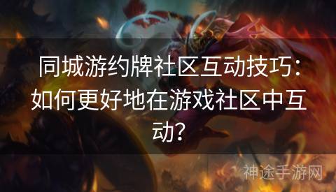 同城游约牌社区互动技巧：如何更好地在游戏社区中互动？