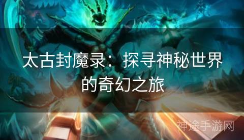 太古封魔录:探寻神秘世界的奇幻之旅 太古封魔录:探寻神秘世界的奇幻之旅