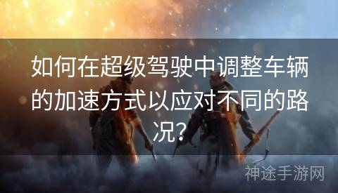 如何在超级驾驶中调整车辆的加速方式以应对不同的路况？