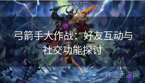 弓箭手大作战：好友互动与社交功能探讨