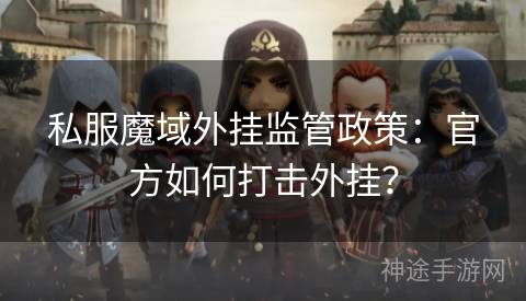 私服魔域外挂监管政策：官方如何打击外挂？