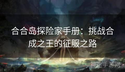 合合岛探险家手册：挑战合成之王的征服之路