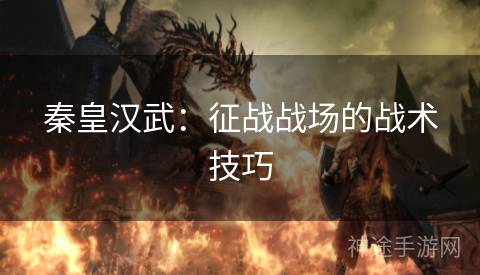 秦皇汉武：征战战场的战术技巧