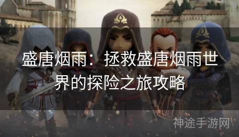 盛唐烟雨:拯救盛唐烟雨世界的探险之旅攻略 盛唐烟雨:拯救盛唐烟雨世界的探险之旅攻略