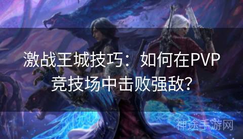 激战王城技巧：如何在PVP竞技场中击败强敌？