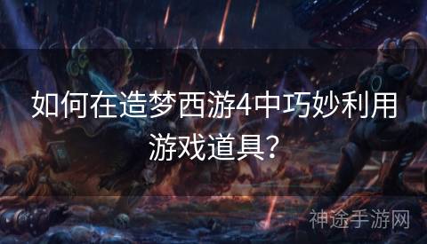 如何在造梦西游4中巧妙利用游戏道具？