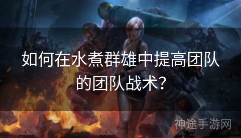 如何在水煮群雄中提高团队的团队战术？