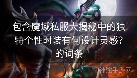包含魔域私服大揭秘中的独特个性时装有何设计灵感？的词条