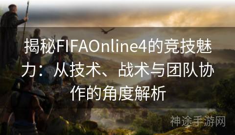 揭秘FIFAOnline4的竞技魅力：从技术、战术与团队协作的角度解析