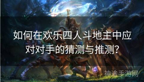 如何在欢乐四人斗地主中应对对手的猜测与推测？