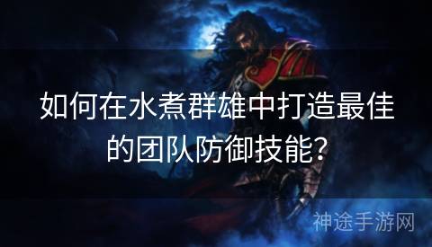 如何在水煮群雄中打造最佳的团队防御技能？