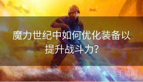 魔力世纪中如何优化装备以提升战斗力？