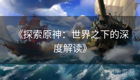  《探索原神：世界之下的深度解读》