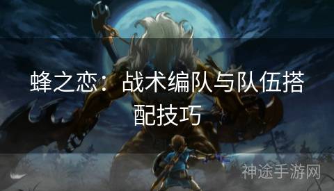 蜂之恋：战术编队与队伍搭配技巧